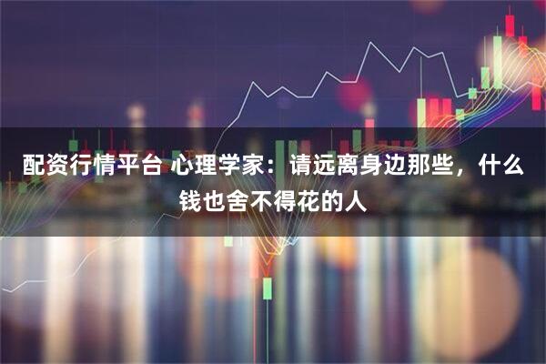 配资行情平台 心理学家：请远离身边那些，什么钱也舍不得花的人