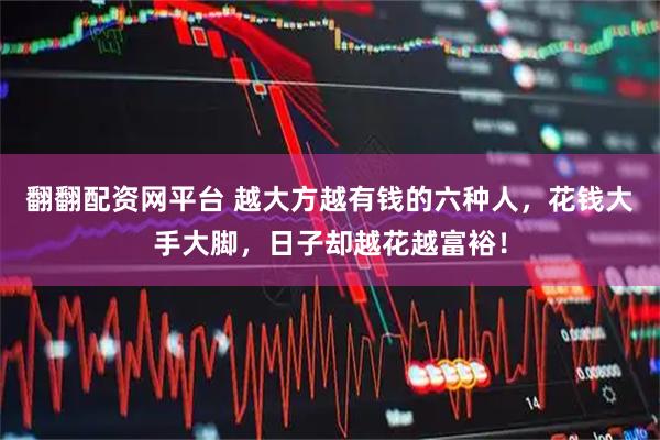 翻翻配资网平台 越大方越有钱的六种人，花钱大手大脚，日子却越花越富裕！