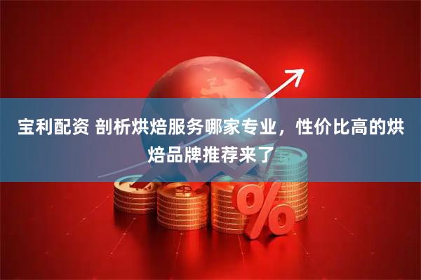 宝利配资 剖析烘焙服务哪家专业，性价比高的烘焙品牌推荐来了