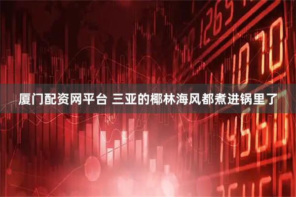 厦门配资网平台 三亚的椰林海风都煮进锅里了