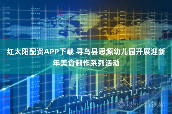 红太阳配资APP下载 寻乌县思源幼儿园开展迎新年美食制作系列活动