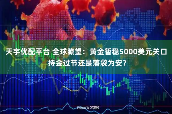 天宇优配平台 全球瞭望：黄金暂稳5000美元关口 持金过节还是落袋为安？