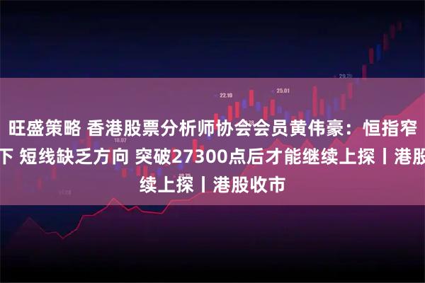 旺盛策略 香港股票分析师协会会员黄伟豪：恒指窄幅上下 短线缺乏方向 突破27300点后才能继续上探丨港股收市