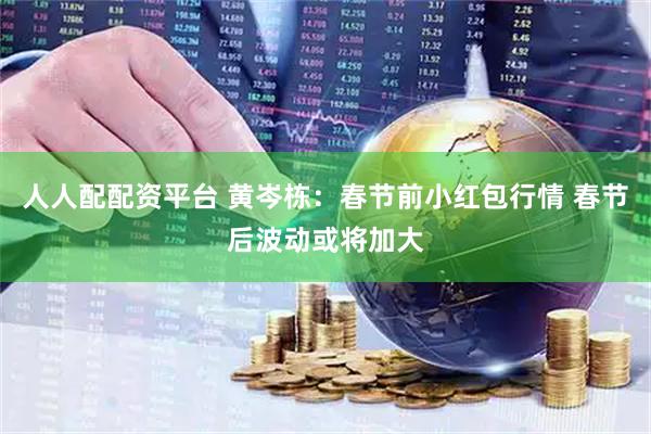 人人配配资平台 黄岑栋：春节前小红包行情 春节后波动或将加大
