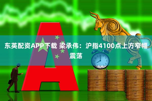 东英配资APP下载 梁承伟：沪指4100点上方窄幅震荡
