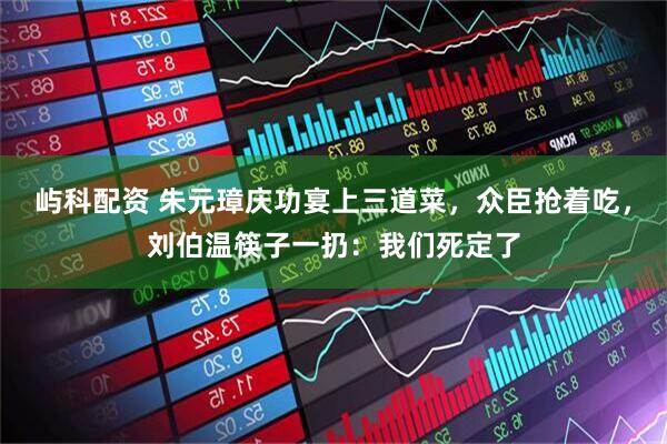 屿科配资 朱元璋庆功宴上三道菜，众臣抢着吃，刘伯温筷子一扔：我们死定了
