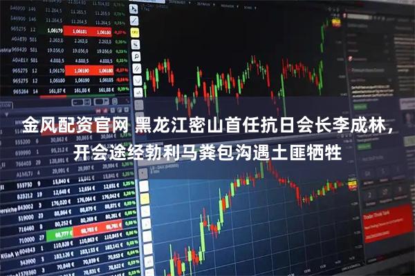 金风配资官网 黑龙江密山首任抗日会长李成林，开会途经勃利马粪包沟遇土匪牺牲