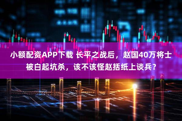 小额配资APP下载 长平之战后，赵国40万将士被白起坑杀，该不该怪赵括纸上谈兵？