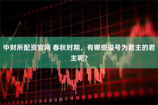 中财所配资官网 春秋时期，有哪些谥号为君主的君主呢？