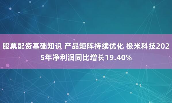 股票配资基础知识 产品矩阵持续优化 极米科技2025年净利润同比增长19.40%