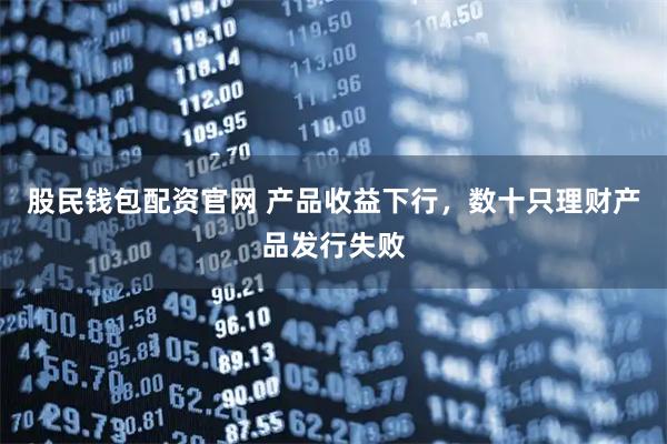 股民钱包配资官网 产品收益下行,数十只理财产品发行失败