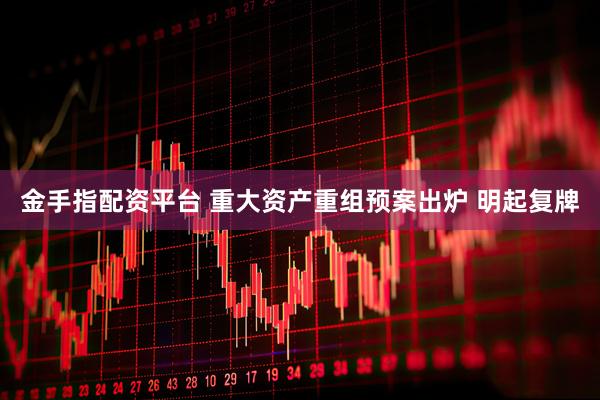 金手指配资平台 重大资产重组预案出炉 明起复牌