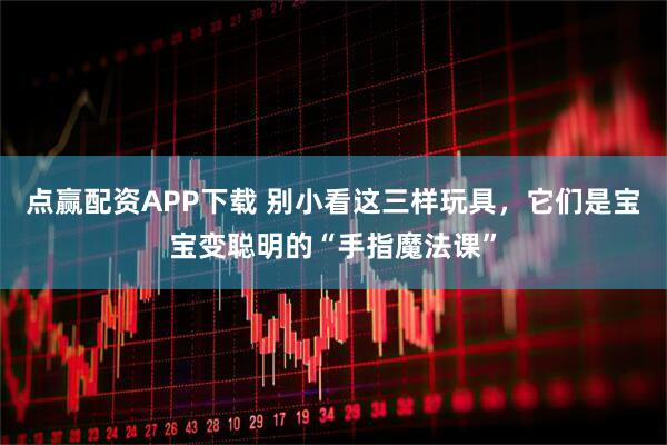 点赢配资APP下载 别小看这三样玩具，它们是宝宝变聪明的“手指魔法课”