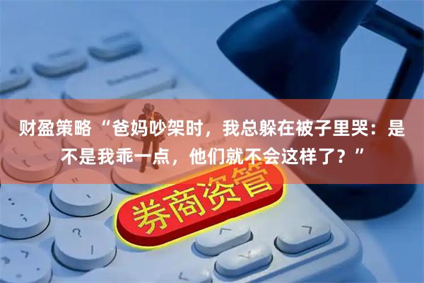 财盈策略 “爸妈吵架时，我总躲在被子里哭：是不是我乖一点，他们就不会这样了？”