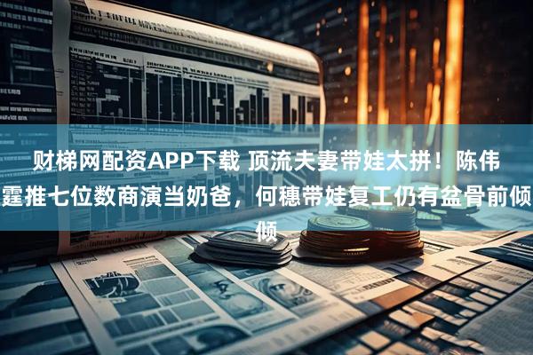 财梯网配资APP下载 顶流夫妻带娃太拼！陈伟霆推七位数商演当奶爸，何穗带娃复工仍有盆骨前倾