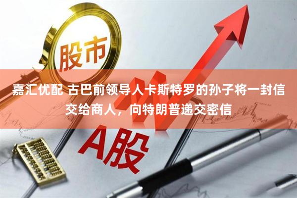 嘉汇优配 古巴前领导人卡斯特罗的孙子将一封信交给商人，向特朗普递交密信