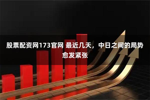 股票配资网173官网 最近几天，中日之间的局势愈发紧张