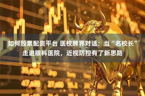 如何股票配资平台 医校跨界对话：当“名校长”走进眼科医院，近视防控有了新思路