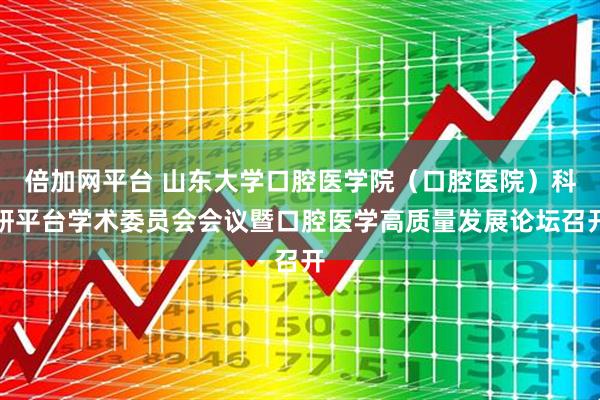 倍加网平台 山东大学口腔医学院（口腔医院）科研平台学术委员会会议暨口腔医学高质量发展论坛召开