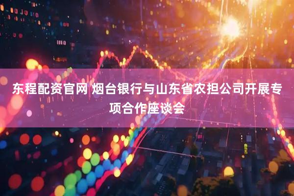 东程配资官网 烟台银行与山东省农担公司开展专项合作座谈会