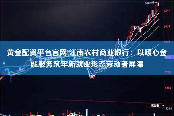 黄金配资平台官网 江南农村商业银行：以暖心金融服务筑牢新就业形态劳动者屏障