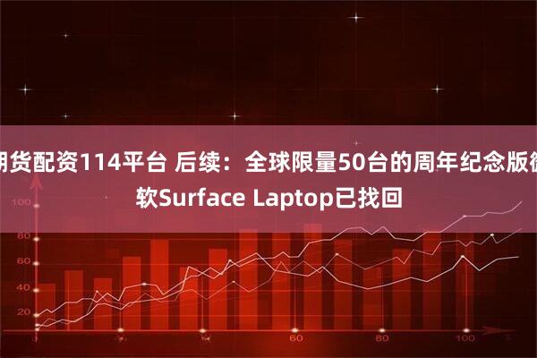 期货配资114平台 后续：全球限量50台的周年纪念版微软Surface Laptop已找回