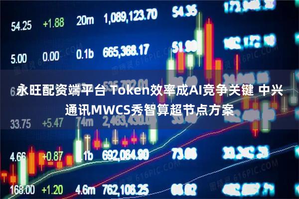 永旺配资端平台 Token效率成AI竞争关键 中兴通讯MWCS秀智算超节点方案